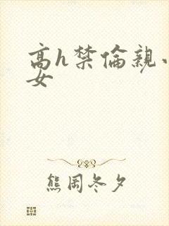 高h禁伦亲小幺女