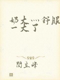 奶大灬舒服灬太一大了