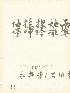 他揉捏她两乳不停呻吟微博