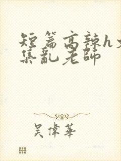 短篇高辣h文合集乱老师