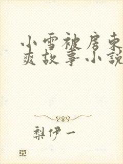 小雪被房东的好爽故事小说