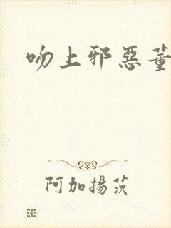 吻上邪恶董事长