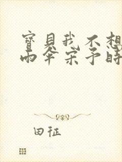 宝贝我不想带小雨伞宋予时