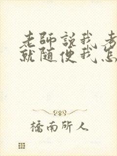 老师说我考好了就随便我怎样