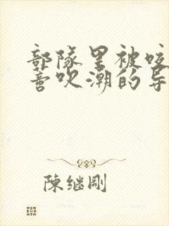 部队里被咬住花蒂吹潮的导演是谁封面