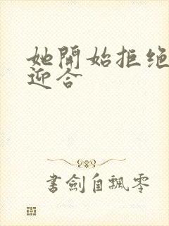 她开始拒绝慢迎迎合