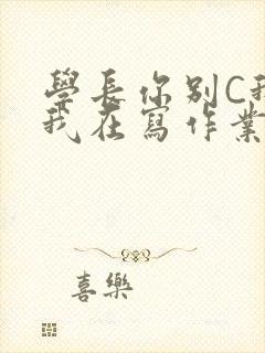 学长你别C我了我在写作业