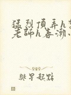 猛烈顶弄h禁欲老师h春潮小说