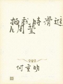 拍戏时滑进去了h周莹