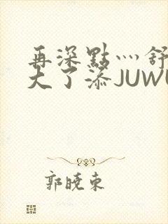 再深点灬舒服灬大了添JUWU封面