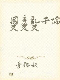 国产乱子伦农村叉叉叉