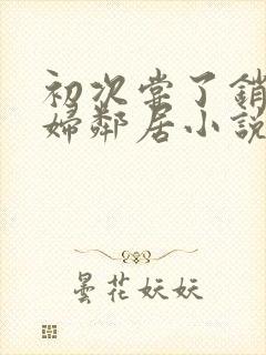 初次尝了销魂少妇邻居小说