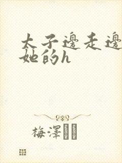 太子边走边挺进她的h