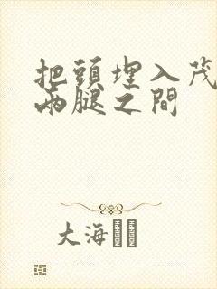 把头埋入茂密的两腿之间