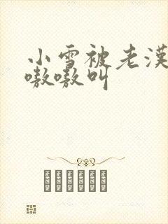 小雪被老汉玩得嗷嗷叫封面