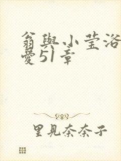 翁与小莹浴室欢爱51章