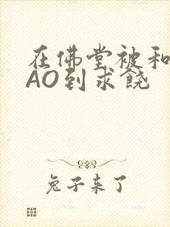 在佛堂被和尚CAO到求饶