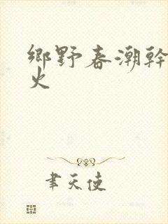 乡野春潮干柴烈火
