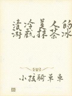 清冷美人的神奇游戏抹茶冰沙1