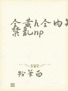 全黄h全肉短篇禁乱np