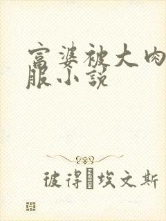 富婆被大肉楱征服小说