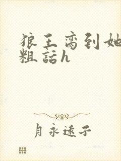 狼王脔到她乖h粗话h