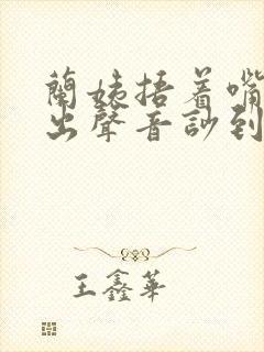 兰姨捂着嘴怕发出声音吵到