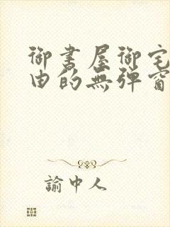 御书屋御宅屋自由的无弹窗小说阅读