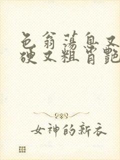 色翁荡息又大又硬又粗肖艳