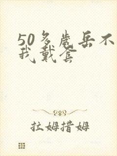 50多岁岳不让我戴套