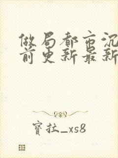 做局都市沉浮超前更新最新章节