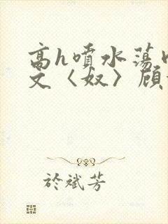 高h喷水荡肉欲文〈奴〉顾依依封面