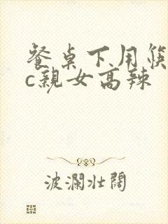 餐桌下用筷子狂c亲女高辣封面
