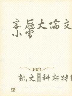 客厅大伦交侩h小雪