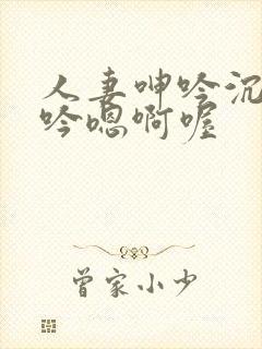 人妻呻吟沉沦呻吟嗯啊喔