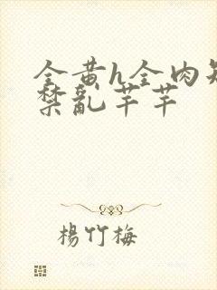 全黄h全肉短篇禁乱芊芊