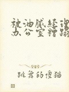 被油腻经理抱进办公室糟蹋h