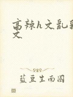 高辣h文乱乳h文