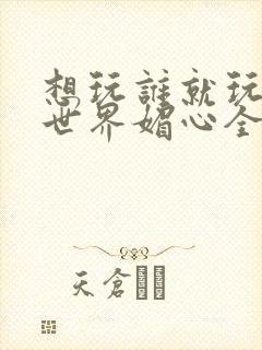 想玩谁就玩谁的世界媚心全文阅读