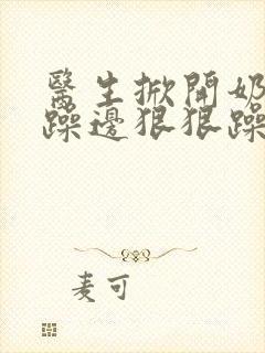 医生掀开奶罩边躁边狠狠躁视频