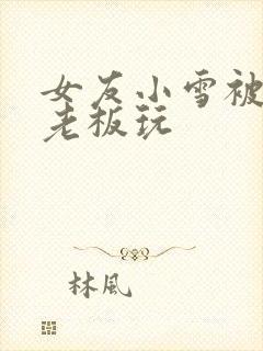 女友小雪被房东老板玩