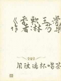 《香软玉滑》 作者:林芍药