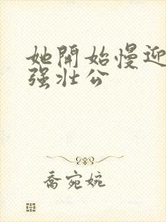 她开始慢迎迎合强壮公