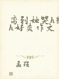 脔到她哭h粗话h好爽作文