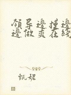 领导边摸边吃奶边做爽在线观看