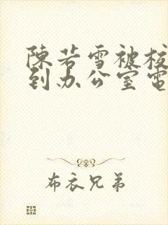 陈若雪被校长抱到办公室电影