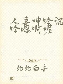 人妻呻吟沉沦呻吟嗯啊喔