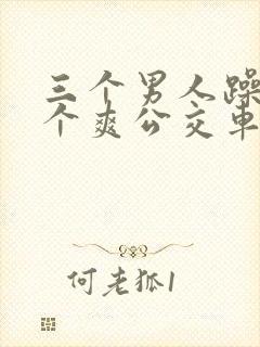 三个男人躁我一个爽公交车上