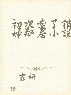 初次尝了销魂少妇邻居小说