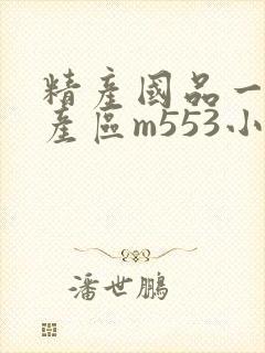 精产国品一二三产区m553小说
